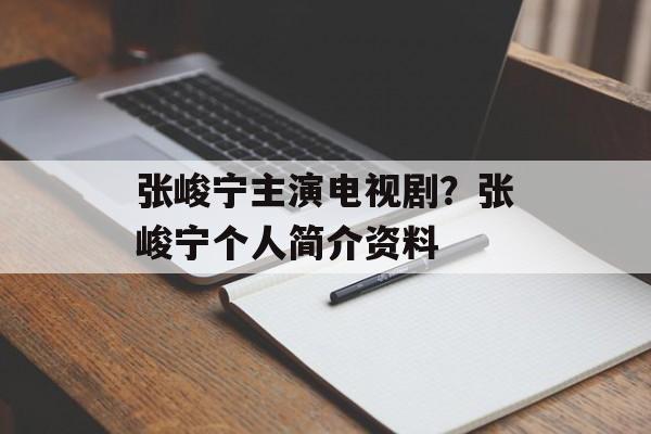 张峻宁主演电视剧？张峻宁个人简介资料-第1张图片-