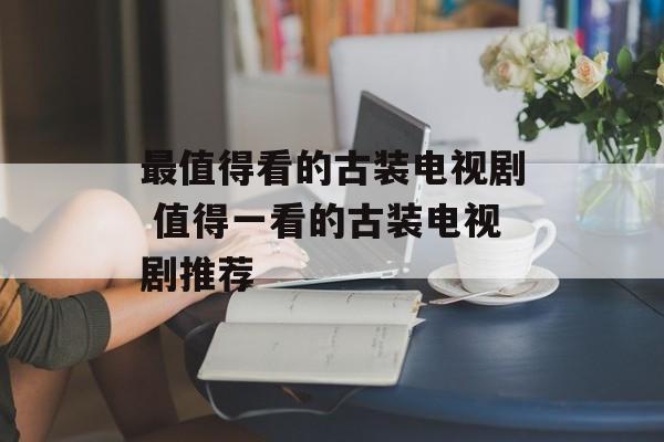 最值得看的古装电视剧 值得一看的古装电视剧推荐-第1张图片-