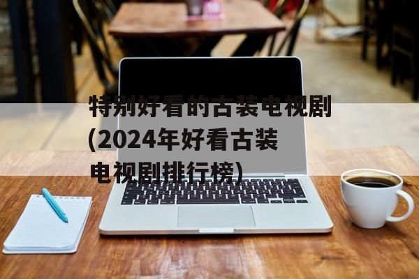特别好看的古装电视剧(2024年好看古装电视剧排行榜)-第1张图片-