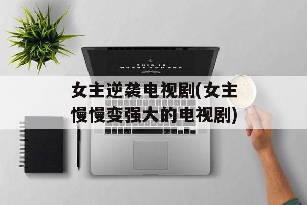 女主逆袭电视剧(女主慢慢变强大的电视剧)-第1张图片-