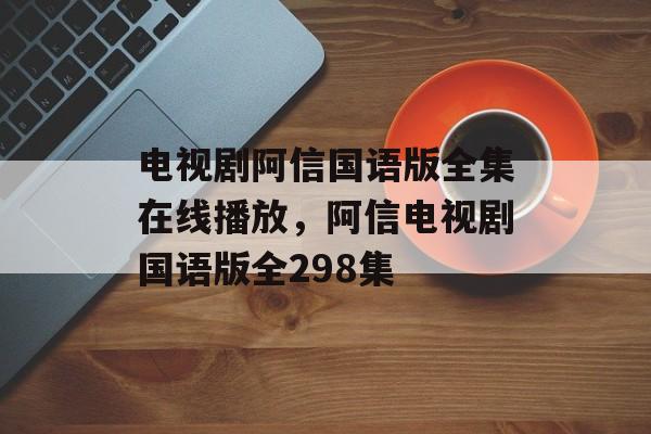 电视剧阿信国语版全集在线播放，阿信电视剧国语版全298集-第1张图片-