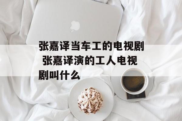 张嘉译当车工的电视剧 张嘉译演的工人电视剧叫什么-第1张图片-