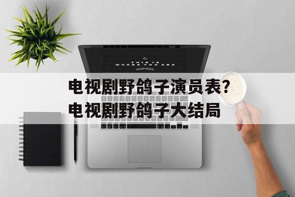 电视剧野鸽子演员表？电视剧野鸽子大结局-第1张图片-
