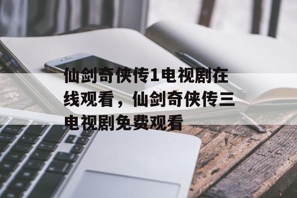 仙剑奇侠传1电视剧在线观看，仙剑奇侠传三电视剧免费观看-第1张图片-