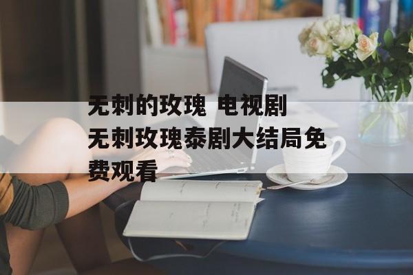 无刺的玫瑰 电视剧 无刺玫瑰泰剧大结局免费观看-第1张图片-