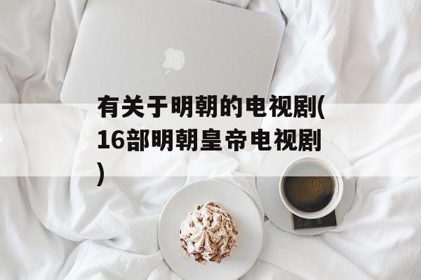 有关于明朝的电视剧(16部明朝皇帝电视剧)-第1张图片-