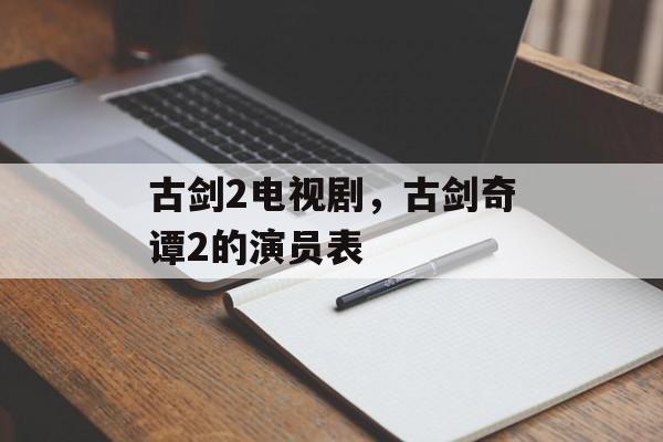 古剑2电视剧，古剑奇谭2的演员表-第1张图片-