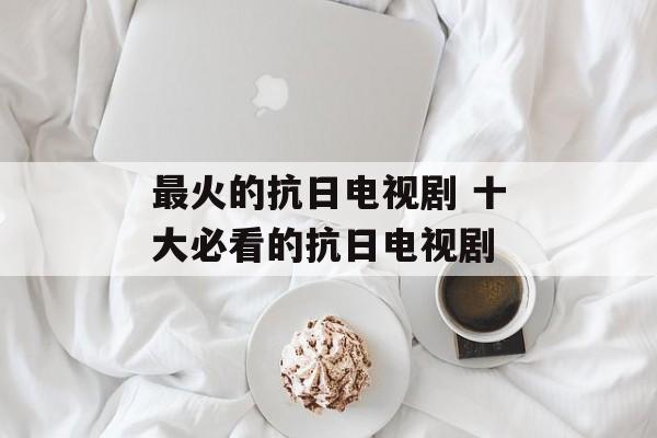 最火的抗日电视剧 十大必看的抗日电视剧-第1张图片-