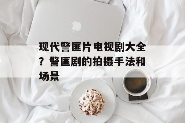现代警匪片电视剧大全？警匪剧的拍摄手法和场景-第1张图片-