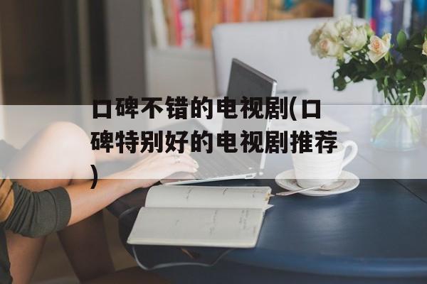 口碑不错的电视剧(口碑特别好的电视剧推荐)-第1张图片-