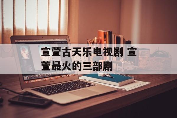 宣萱古天乐电视剧 宣萱最火的三部剧-第1张图片-