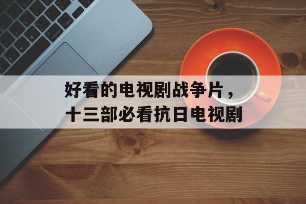 好看的电视剧战争片，十三部必看抗日电视剧-第1张图片-