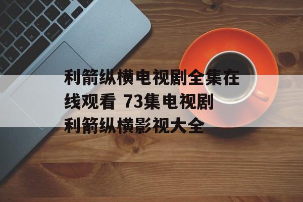 利箭纵横电视剧全集在线观看 73集电视剧利箭纵横影视大全-第1张图片-