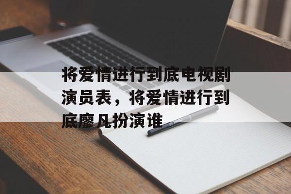 将爱情进行到底电视剧演员表，将爱情进行到底廖凡扮演谁-第1张图片-