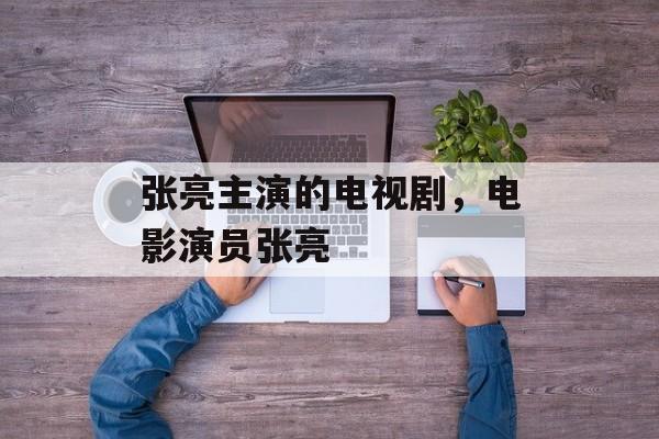 张亮主演的电视剧，电影演员张亮-第1张图片-