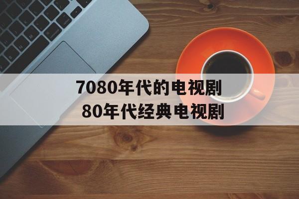 7080年代的电视剧 80年代经典电视剧-第1张图片-