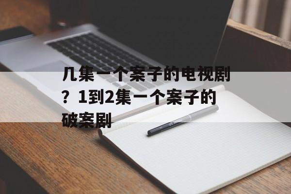 几集一个案子的电视剧？1到2集一个案子的破案剧-第1张图片-
