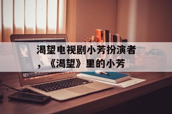 渴望电视剧小芳扮演者，《渴望》里的小芳-第1张图片-