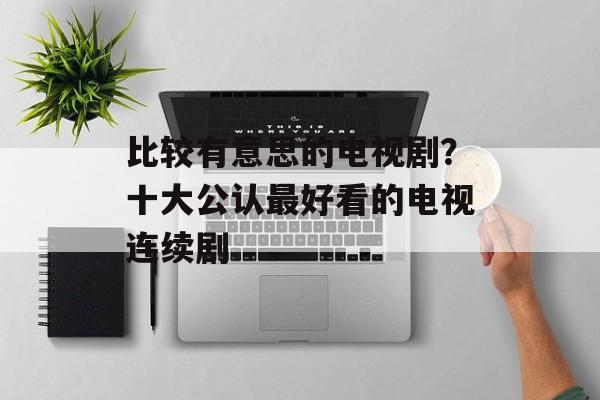 比较有意思的电视剧？十大公认最好看的电视连续剧-第1张图片-