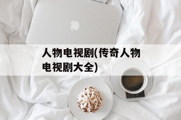 人物电视剧(传奇人物电视剧大全)-第1张图片-