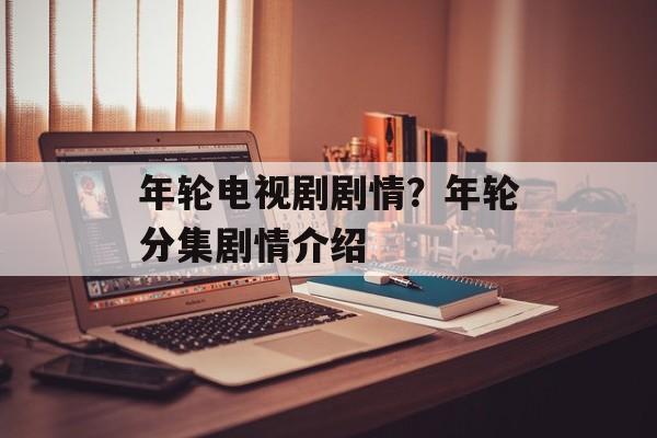 年轮电视剧剧情？年轮分集剧情介绍-第1张图片-