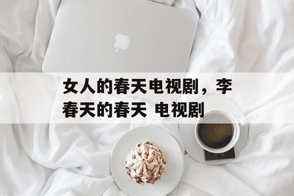女人的春天电视剧，李春天的春天 电视剧-第1张图片-