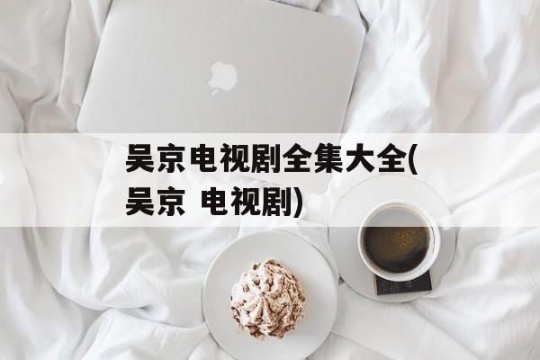 吴京电视剧全集大全(吴京 电视剧)-第1张图片-
