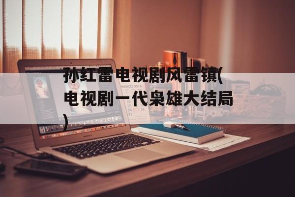 孙红雷电视剧风雷镇(电视剧一代枭雄大结局)-第1张图片-