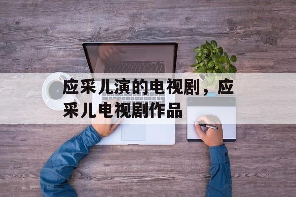 应采儿演的电视剧，应采儿电视剧作品-第1张图片-