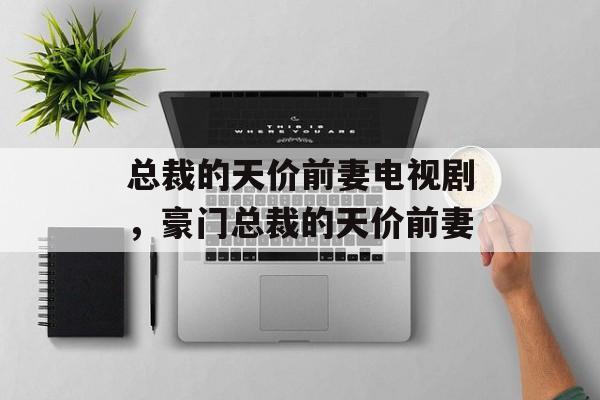 总裁的天价前妻电视剧，豪门总裁的天价前妻-第1张图片-