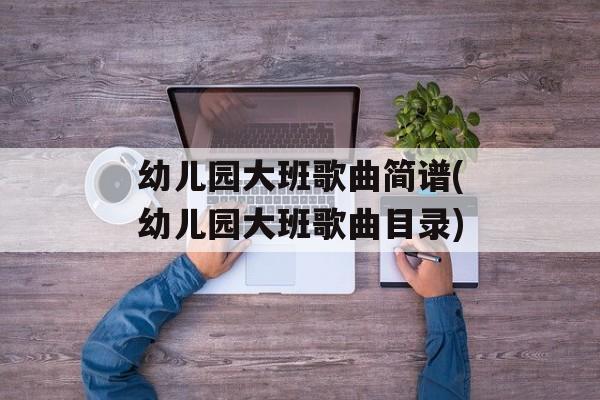 幼儿园大班歌曲简谱(幼儿园大班歌曲目录)-第1张图片-