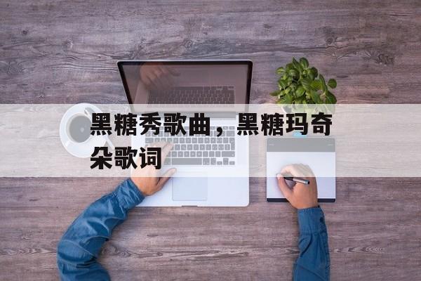 黑糖秀歌曲，黑糖玛奇朵歌词-第1张图片-
