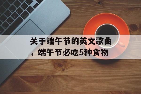 关于端午节的英文歌曲，端午节必吃5种食物-第1张图片-