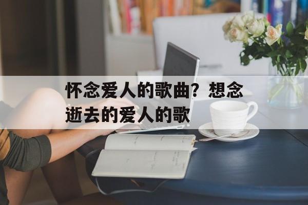 怀念爱人的歌曲？想念逝去的爱人的歌-第1张图片-