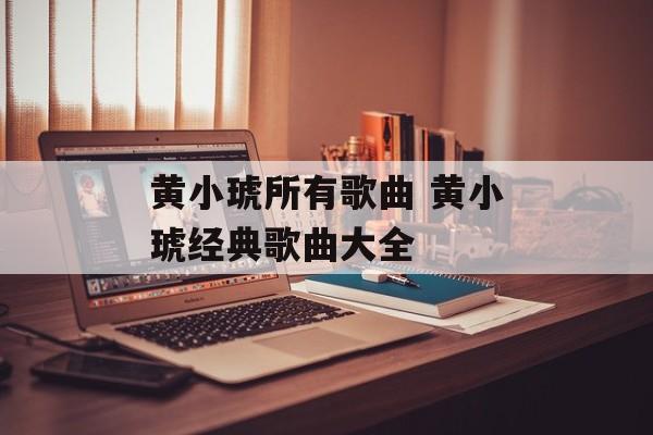 黄小琥所有歌曲 黄小琥经典歌曲大全-第1张图片-