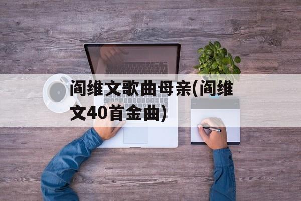 阎维文歌曲母亲(阎维文40首金曲)-第1张图片-