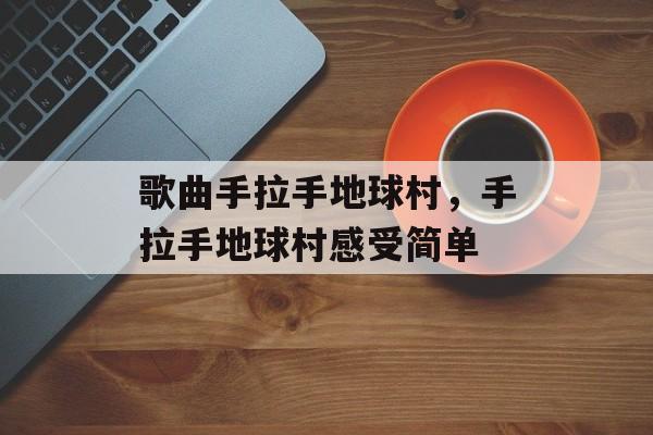 歌曲手拉手地球村，手拉手地球村感受简单-第1张图片-