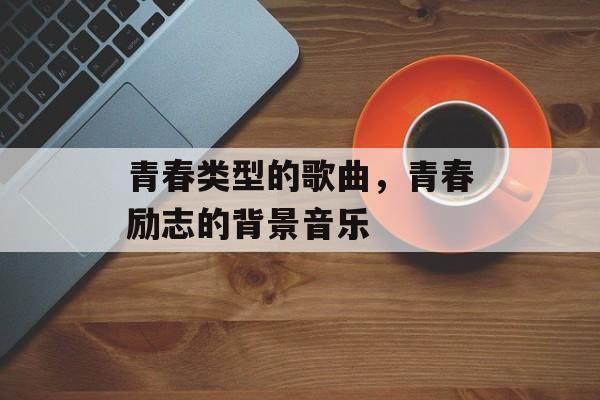 青春类型的歌曲，青春励志的背景音乐-第1张图片-