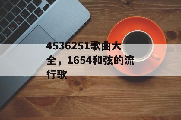 4536251歌曲大全，1654和弦的流行歌-第1张图片-
