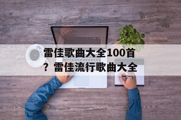 雷佳歌曲大全100首？雷佳流行歌曲大全-第1张图片-