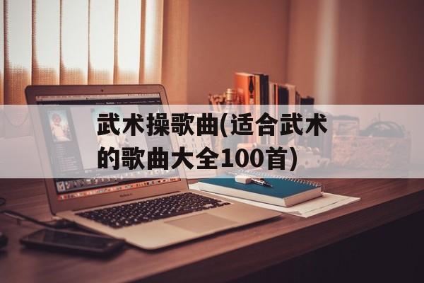 武术操歌曲(适合武术的歌曲大全100首)-第1张图片-