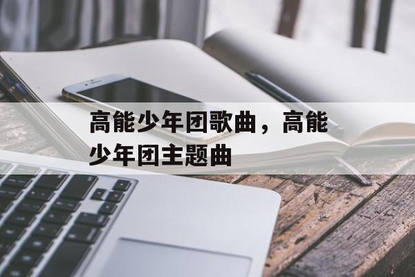 高能少年团歌曲，高能少年团主题曲-第1张图片-