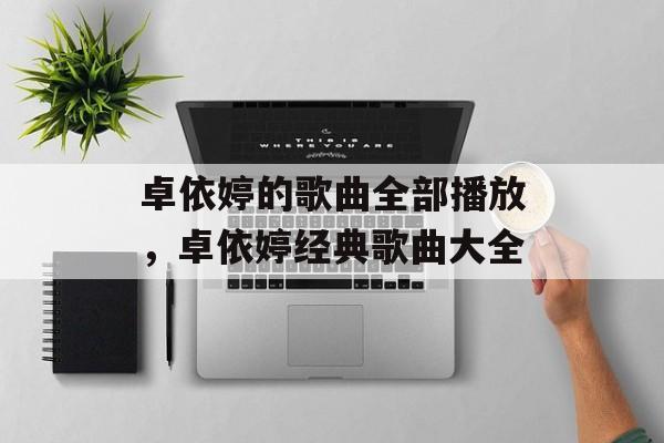 卓依婷的歌曲全部播放，卓依婷经典歌曲大全-第1张图片-