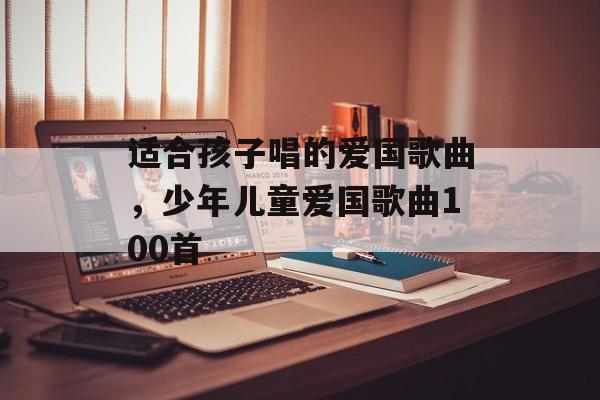 适合孩子唱的爱国歌曲，少年儿童爱国歌曲100首-第1张图片-