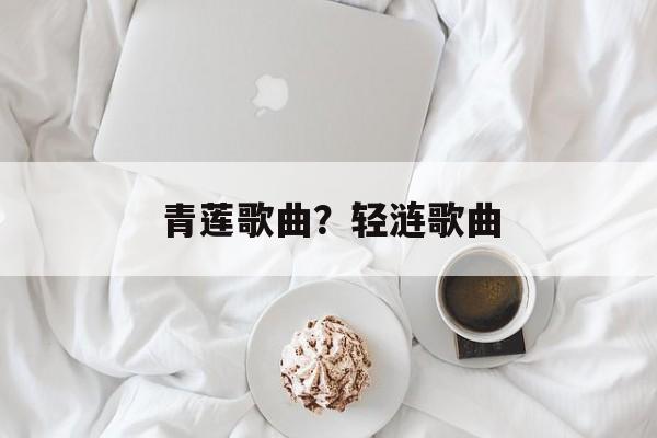 青莲歌曲？轻涟歌曲-第1张图片-