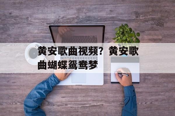 黄安歌曲视频？黄安歌曲蝴蝶鸳鸯梦-第1张图片-
