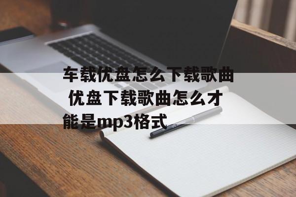 车载优盘怎么下载歌曲 优盘下载歌曲怎么才能是mp3格式-第1张图片-