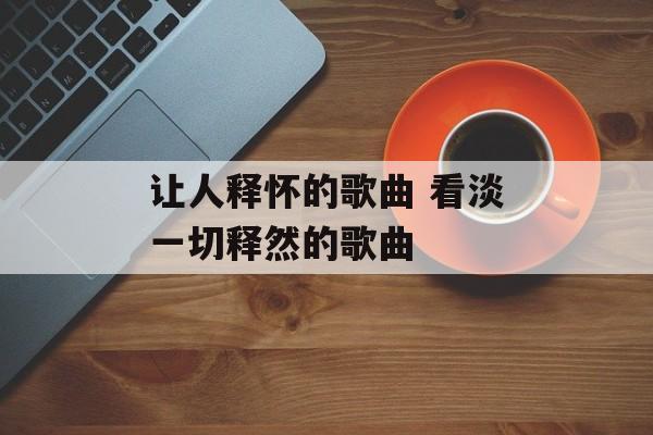让人释怀的歌曲 看淡一切释然的歌曲-第1张图片-