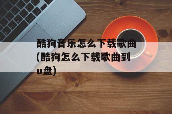 酷狗音乐怎么下载歌曲(酷狗怎么下载歌曲到u盘)-第1张图片-