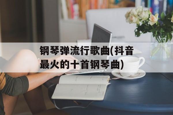钢琴弹流行歌曲(抖音最火的十首钢琴曲)-第1张图片-